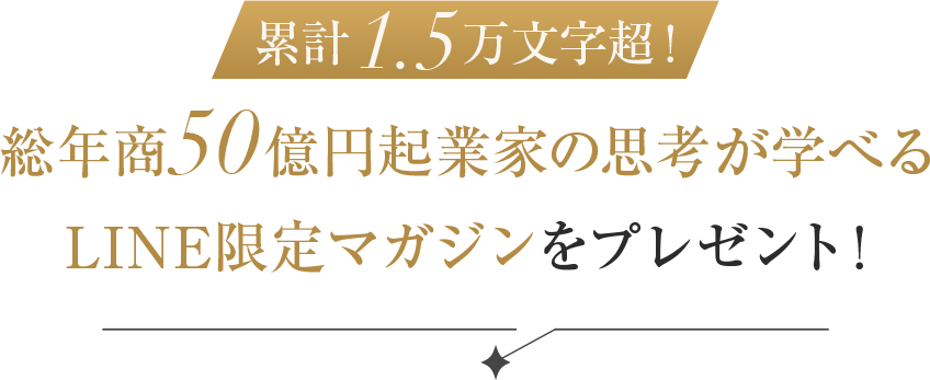 累計1.5万文字超！年商50億円起業家の思考が学べるLINE限定マガジンをプレゼント！